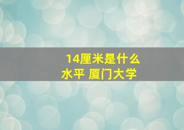 14厘米是什么水平 厦门大学